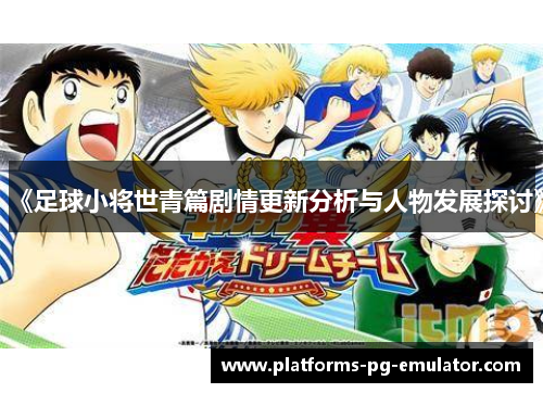 《足球小将世青篇剧情更新分析与人物发展探讨》
