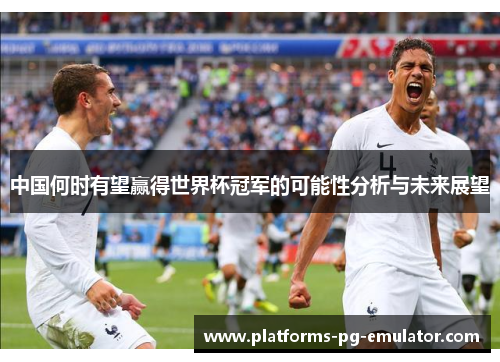 中国何时有望赢得世界杯冠军的可能性分析与未来展望