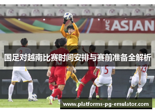 国足对越南比赛时间安排与赛前准备全解析