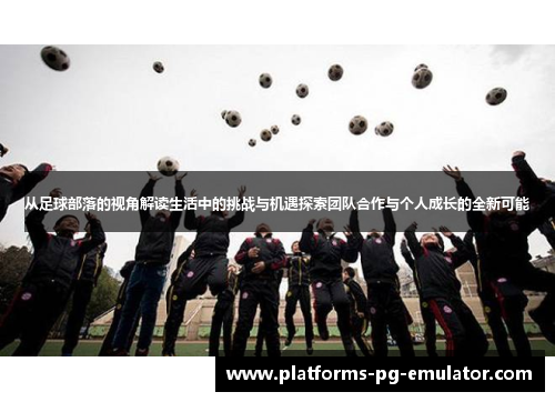 从足球部落的视角解读生活中的挑战与机遇探索团队合作与个人成长的全新可能