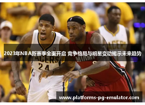 2023年NBA新赛季全面开启 竞争格局与明星变动揭示未来趋势