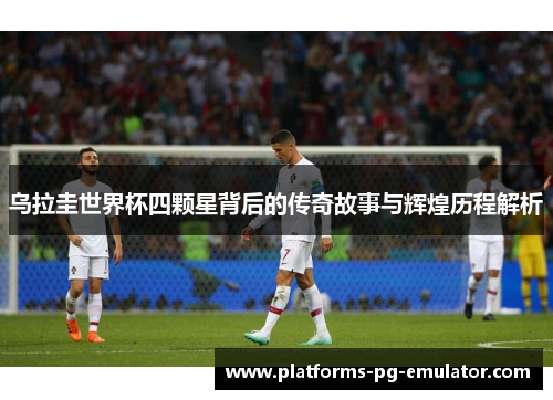 乌拉圭世界杯四颗星背后的传奇故事与辉煌历程解析