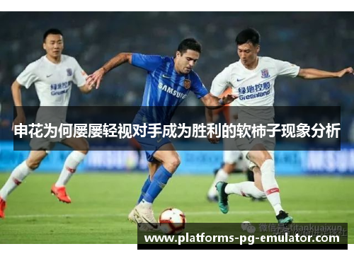 申花为何屡屡轻视对手成为胜利的软柿子现象分析