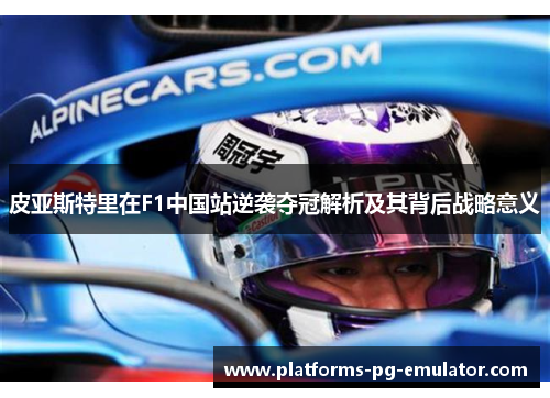 皮亚斯特里在F1中国站逆袭夺冠解析及其背后战略意义