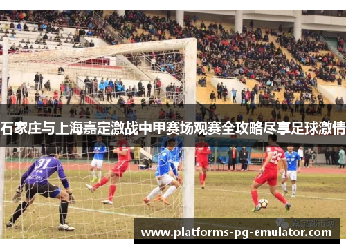 石家庄与上海嘉定激战中甲赛场观赛全攻略尽享足球激情