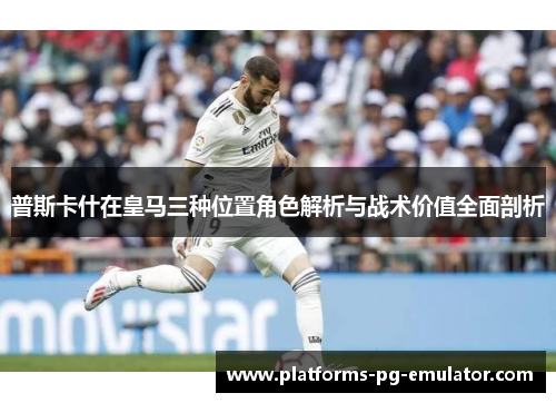 普斯卡什在皇马三种位置角色解析与战术价值全面剖析