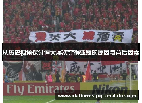 从历史视角探讨恒大屡次夺得亚冠的原因与背后因素