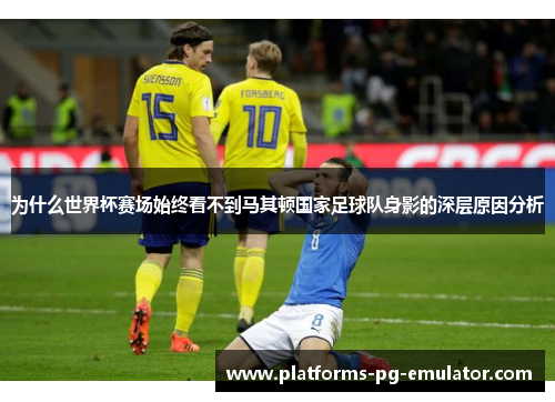 为什么世界杯赛场始终看不到马其顿国家足球队身影的深层原因分析