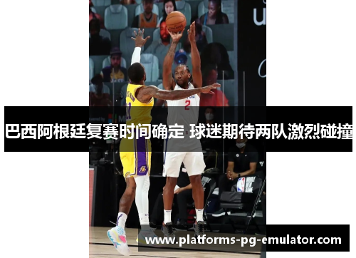 巴西阿根廷复赛时间确定 球迷期待两队激烈碰撞 巴西阿根廷复赛时间确定 球迷期待两队激烈碰撞