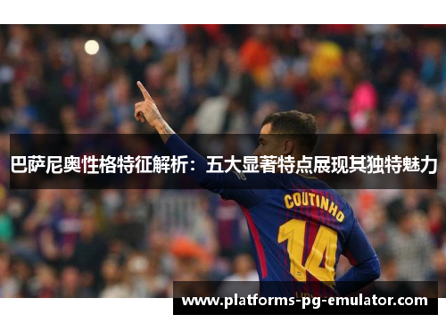 巴萨尼奥性格特征解析：五大显著特点展现其独特魅力