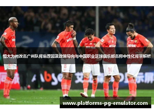 恒大为何改名广州队背后原因及政策导向与中国职业足球俱乐部名称中性化背景解析