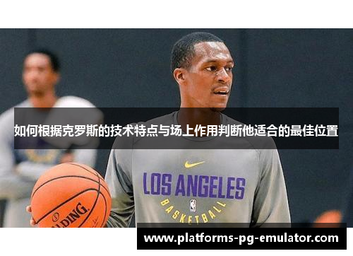 如何根据克罗斯的技术特点与场上作用判断他适合的最佳位置