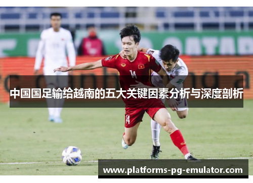 中国国足输给越南的五大关键因素分析与深度剖析