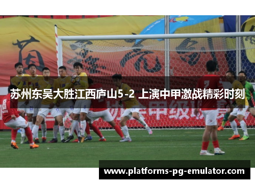 苏州东吴大胜江西庐山5-2 上演中甲激战精彩时刻