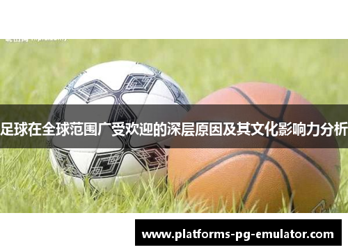 足球在全球范围广受欢迎的深层原因及其文化影响力分析