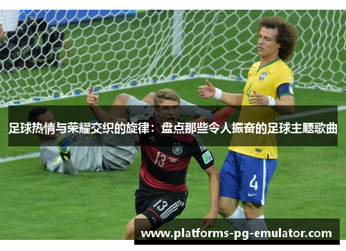 足球热情与荣耀交织的旋律:盘点那些令人振奋的足球主题歌曲 足球热情与荣耀交织的旋律:盘点那些令人振奋的足球主题歌曲
