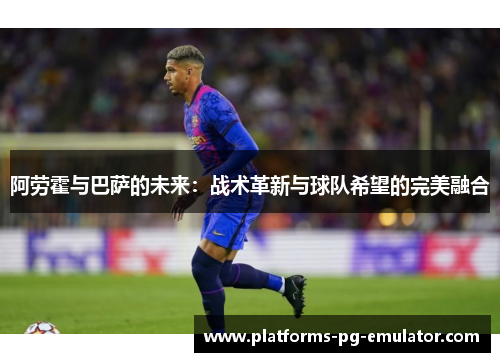 阿劳霍与巴萨的未来:战术革新与球队希望的完美融合 阿劳霍与巴萨的未来:战术革新与球队希望的完美融合