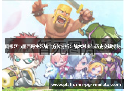 阿根廷与墨西哥生死战全方位分析:战术对决与历史交锋揭秘 阿根廷与墨西哥生死战全方位分析:战术对决与历史交锋揭秘