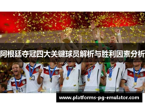 阿根廷夺冠四大关键球员解析与胜利因素分析