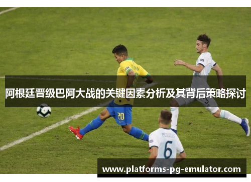 阿根廷晋级巴阿大战的关键因素分析及其背后策略探讨