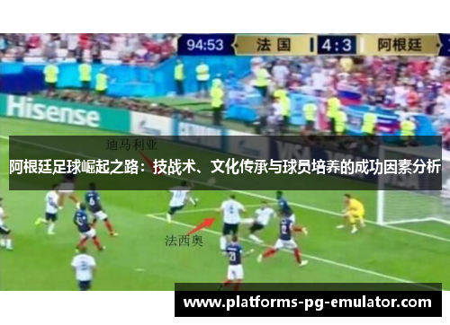 阿根廷足球崛起之路：技战术、文化传承与球员培养的成功因素分析