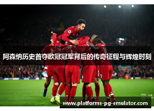 阿森纳历史首夺欧冠冠军背后的传奇征程与辉煌时刻