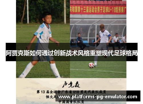 阿贾克斯如何通过创新战术风格重塑现代足球格局