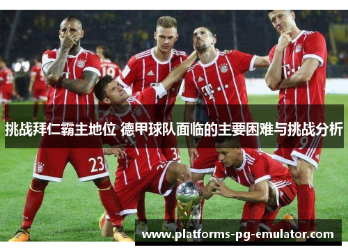 挑战拜仁霸主地位 德甲球队面临的主要困难与挑战分析