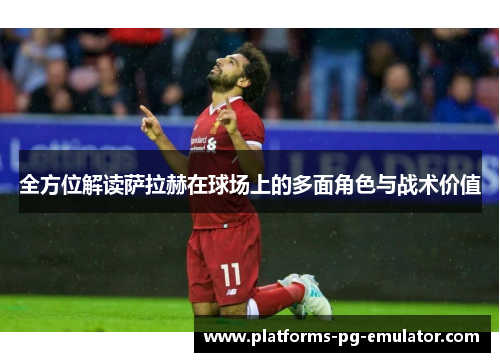 全方位解读萨拉赫在球场上的多面角色与战术价值