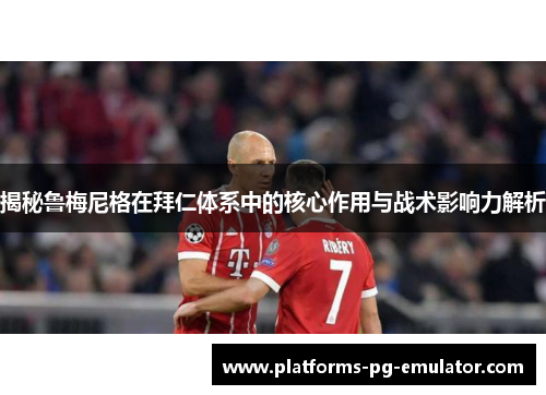 揭秘鲁梅尼格在拜仁体系中的核心作用与战术影响力解析 揭秘鲁梅尼格在拜仁体系中的核心作用与战术影响力解析