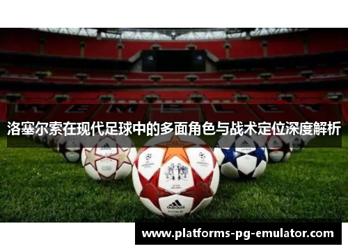 洛塞尔索在现代足球中的多面角色与战术定位深度解析 洛塞尔索在现代足球中的多面角色与战术定位深度解析