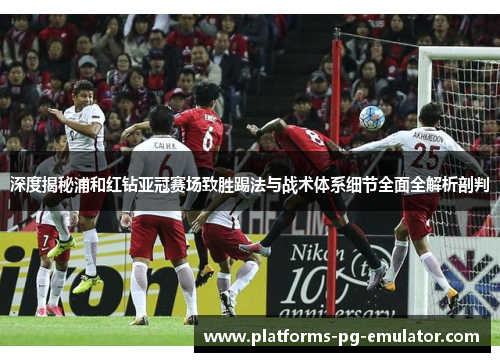 深度揭秘浦和红钻亚冠赛场致胜踢法与战术体系细节全面全解析剖判 深度揭秘浦和红钻亚冠赛场致胜踢法与战术体系细节全面全解析剖判