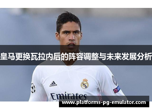 皇马更换瓦拉内后的阵容调整与未来发展分析 皇马更换瓦拉内后的阵容调整与未来发展分析