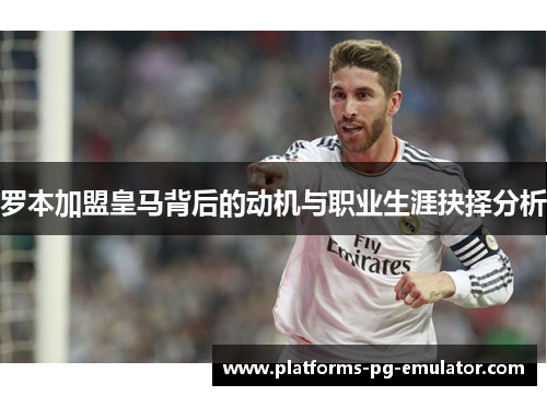 罗本加盟皇马背后的动机与职业生涯抉择分析