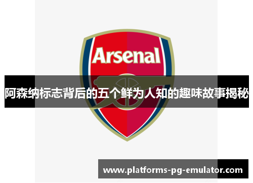 阿森纳标志背后的五个鲜为人知的趣味故事揭秘