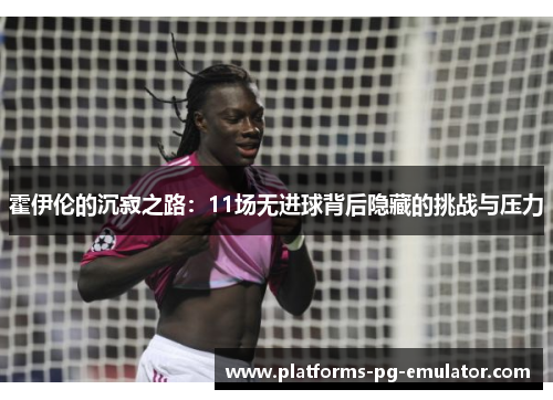 霍伊伦的沉寂之路：11场无进球背后隐藏的挑战与压力