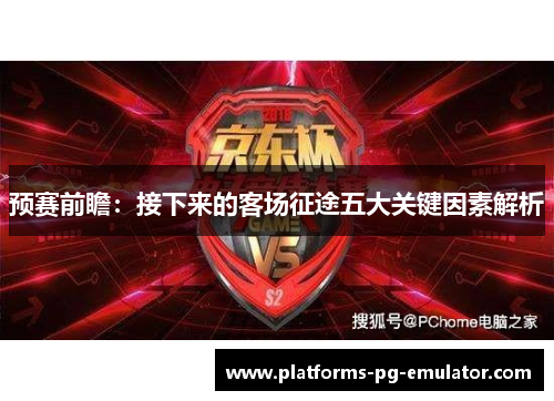 预赛前瞻:接下来的客场征途五大关键因素解析 预赛前瞻:接下来的客场征途五大关键因素解析