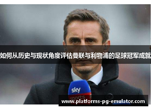 如何从历史与现状角度评估曼联与利物浦的足球冠军成就