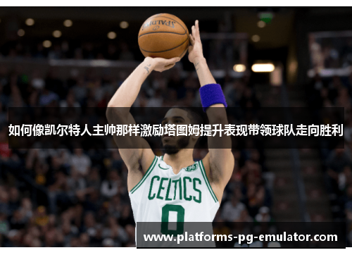 如何像凯尔特人主帅那样激励塔图姆提升表现带领球队走向胜利