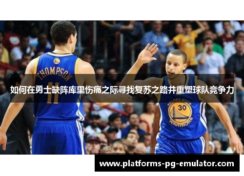 如何在勇士缺阵库里伤痛之际寻找复苏之路并重塑球队竞争力
