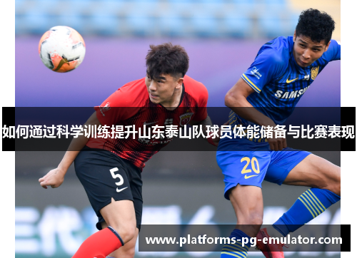 如何通过科学训练提升山东泰山队球员体能储备与比赛表现