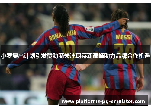 小罗复出计划引发赞助商关注期待新高峰助力品牌合作机遇