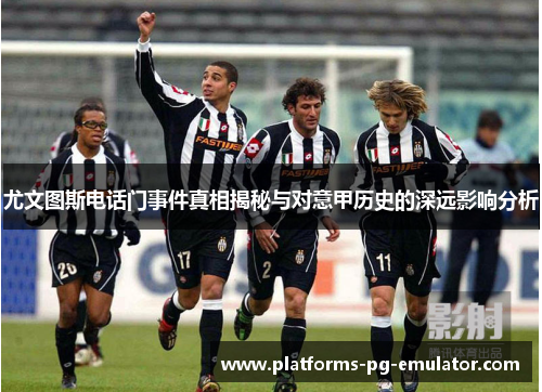 尤文图斯电话门事件真相揭秘与对意甲历史的深远影响分析