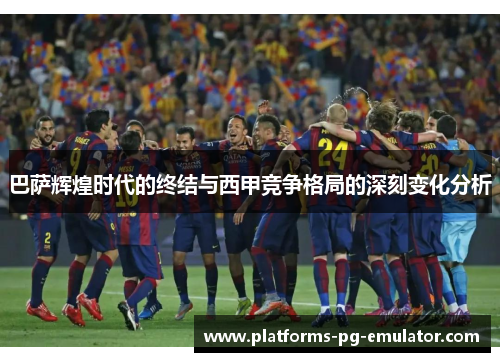巴萨辉煌时代的终结与西甲竞争格局的深刻变化分析