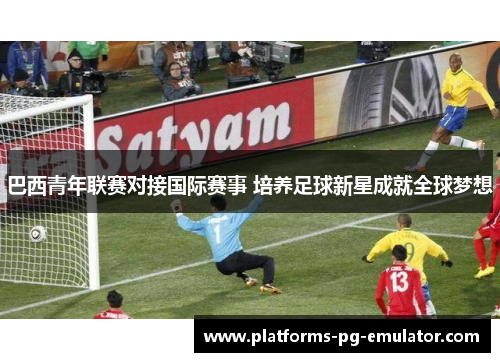 巴西青年联赛对接国际赛事 培养足球新星成就全球梦想