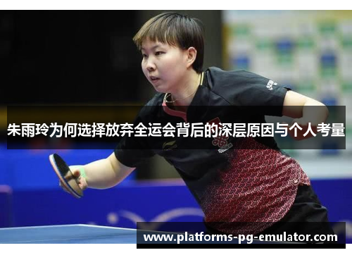朱雨玲为何选择放弃全运会背后的深层原因与个人考量