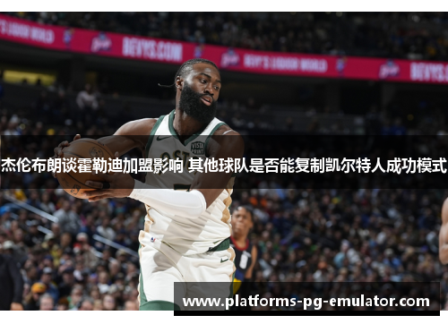 杰伦布朗谈霍勒迪加盟影响 其他球队是否能复制凯尔特人成功模式