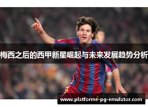梅西之后的西甲新星崛起与未来发展趋势分析