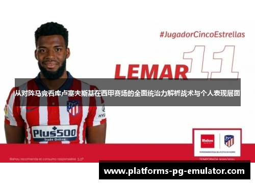 从对阵马竞看库卢塞夫斯基在西甲赛场的全面统治力解析战术与个人表现层面