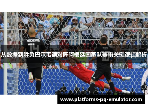 从数据到胜负巴尔韦德对阵阿根廷国家队赛事关键逻辑解析